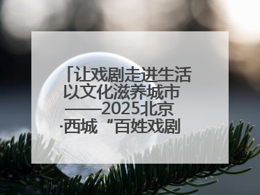 让戏剧走进生活 以文化滋养城市——2025北京·西城“百姓戏剧展演”预热开启